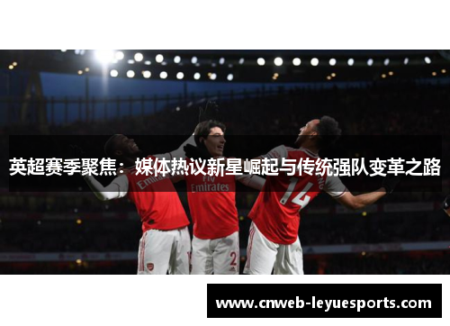 英超赛季聚焦：媒体热议新星崛起与传统强队变革之路