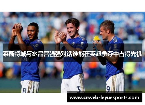 莱斯特城与水晶宫强强对话谁能在英超争夺中占得先机