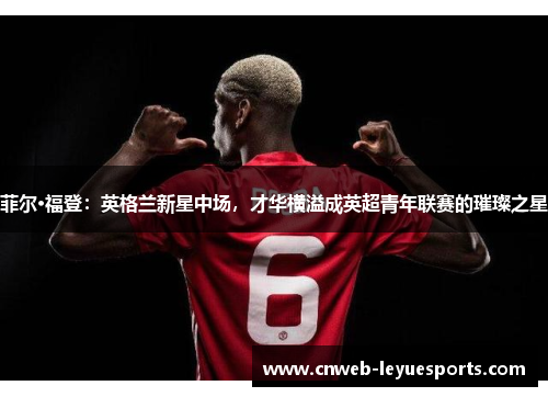 菲尔·福登：英格兰新星中场，才华横溢成英超青年联赛的璀璨之星
