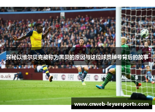 探秘以维尔贝克被称为黑贝的原因与这位球员绰号背后的故事