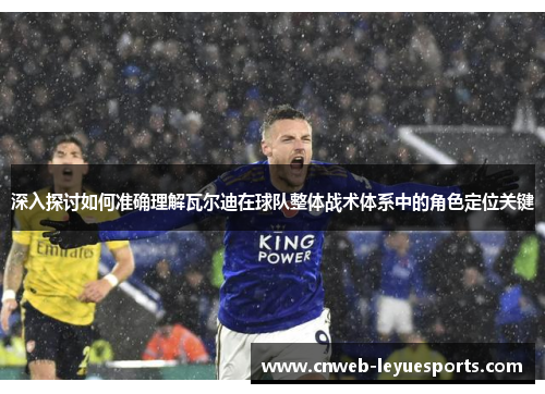 深入探讨如何准确理解瓦尔迪在球队整体战术体系中的角色定位关键