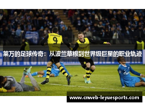 莱万的足球传奇：从波兰草根到世界级巨星的职业轨迹