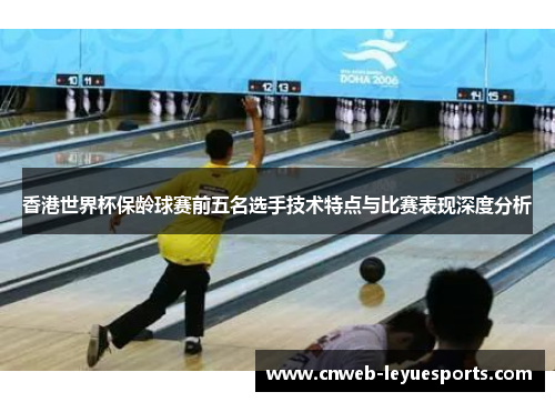 香港世界杯保龄球赛前五名选手技术特点与比赛表现深度分析