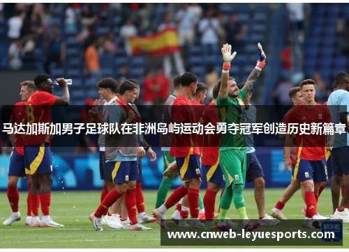 马达加斯加男子足球队在非洲岛屿运动会勇夺冠军创造历史新篇章