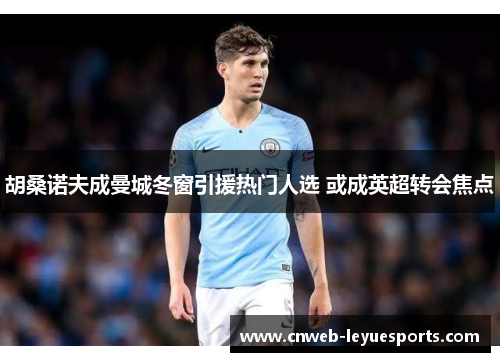 胡桑诺夫成曼城冬窗引援热门人选 或成英超转会焦点