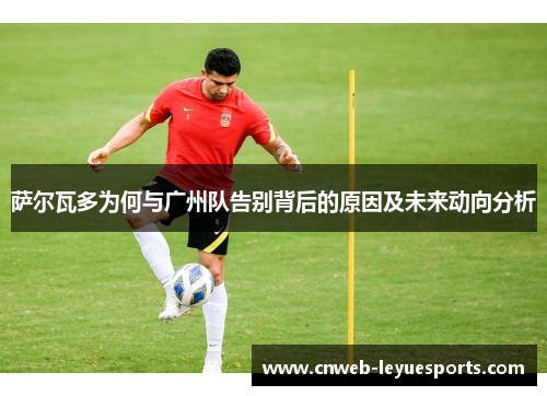 萨尔瓦多为何与广州队告别背后的原因及未来动向分析