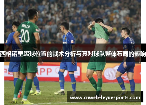 西格诺里踢球位置的战术分析与其对球队整体布局的影响