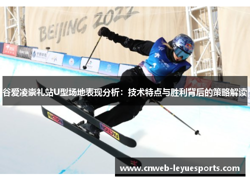 谷爱凌崇礼站U型场地表现分析：技术特点与胜利背后的策略解读