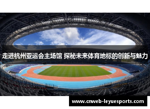 走进杭州亚运会主场馆 探秘未来体育地标的创新与魅力