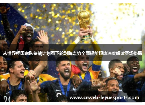 从世界杯国家队备战计划看下轮对阵走势全面提前预热深度解读赛场格局