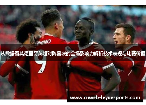 从数据看莫德里奇英超对阵曼联的全场影响力解析技术表现与比赛价值