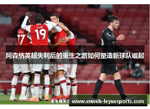 阿森纳英超失利后的重生之路如何塑造新球队崛起