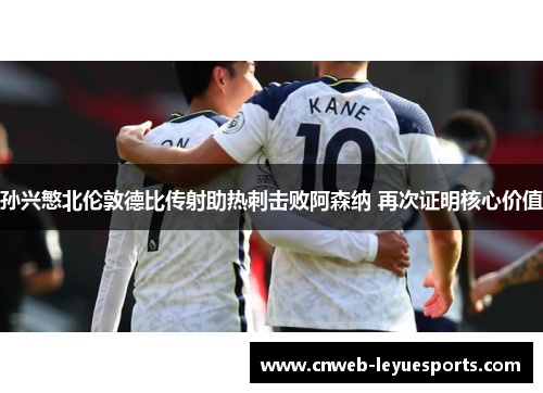 孙兴慜北伦敦德比传射助热刺击败阿森纳 再次证明核心价值