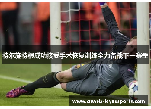 特尔施特根成功接受手术恢复训练全力备战下一赛季 特尔施特根成功接受手术恢复训练全力备战下一赛季
