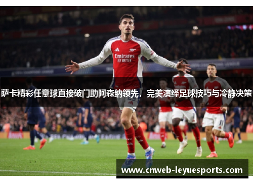 萨卡精彩任意球直接破门助阿森纳领先，完美演绎足球技巧与冷静决策