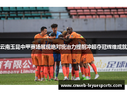云南玉昆中甲赛场展现绝对统治力提前冲超夺冠辉煌成就